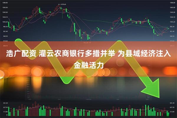 浩广配资 灌云农商银行多措并举 为县域经济注入金融活力