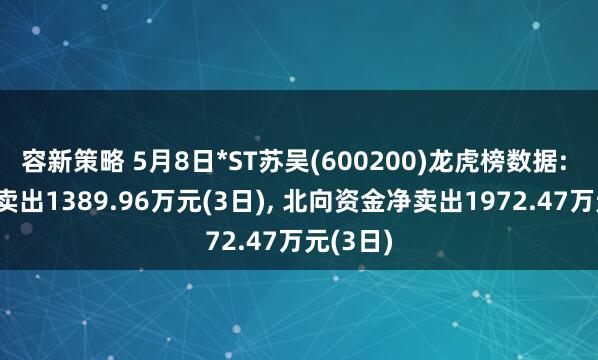 容新策略 5月8日*ST苏吴(600200)龙虎榜数据: 机构净卖出1389.96万元(3日), 北向资金净卖出1972.47万元(3日)
