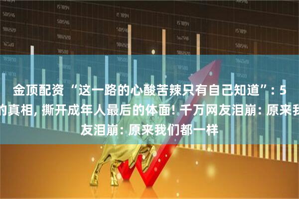 金顶配资 “这一路的心酸苦辣只有自己知道”: 5个血淋淋的真相, 撕开成年人最后的体面! 千万网友泪崩: 原来我们都一样
