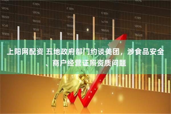 上阳网配资 五地政府部门约谈美团，涉食品安全、商户经营证照资质问题