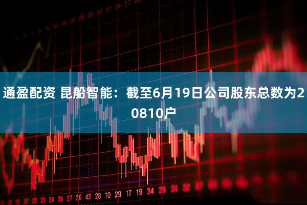 通盈配资 昆船智能：截至6月19日公司股东总数为20810户