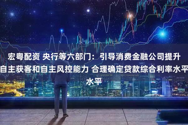 宏粤配资 央行等六部门：引导消费金融公司提升自主获客和自主风控能力 合理确定贷款综合利率水平