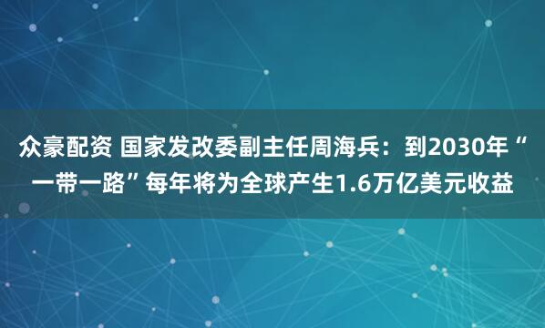 众豪配资 国家发改委副主任周海兵：到2030年“一带一路”每年将为全球产生1.6万亿美元收益