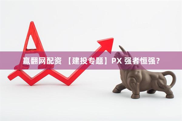 赢翻网配资 【建投专题】PX 强者恒强？