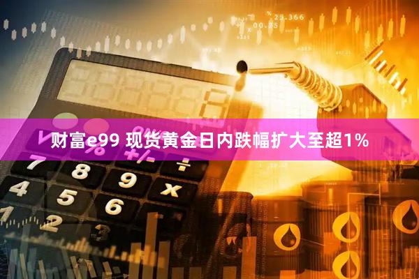 财富e99 现货黄金日内跌幅扩大至超1%