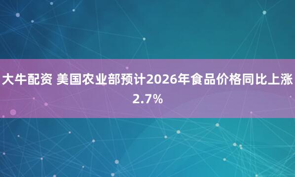 大牛配资 美国农业部预计2026年食品价格同比上涨2.7%