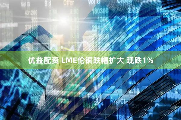 优益配资 LME伦铜跌幅扩大 现跌1%