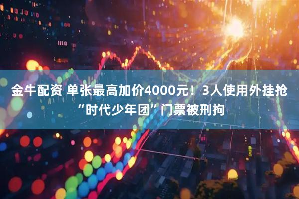 金牛配资 单张最高加价4000元！3人使用外挂抢“时代少年团”门票被刑拘