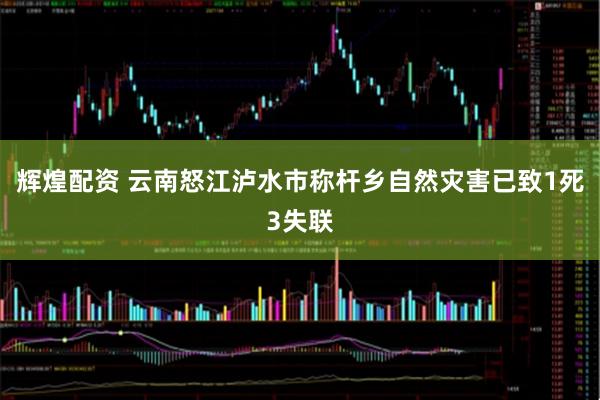 辉煌配资 云南怒江泸水市称杆乡自然灾害已致1死3失联