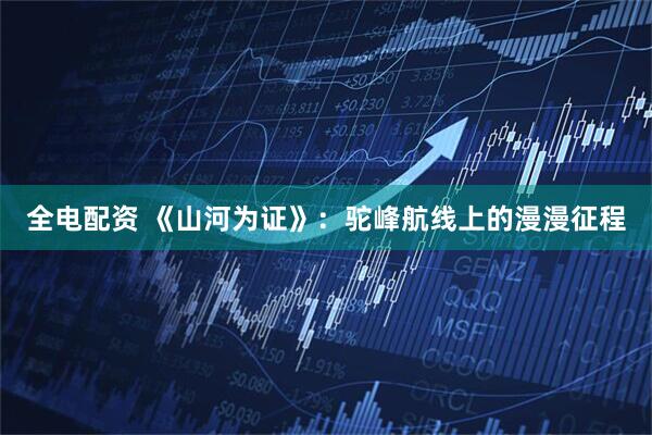 全电配资 《山河为证》：驼峰航线上的漫漫征程