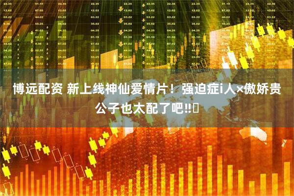 博远配资 新上线神仙爱情片！强迫症i人×傲娇贵公子也太配了吧‼️
