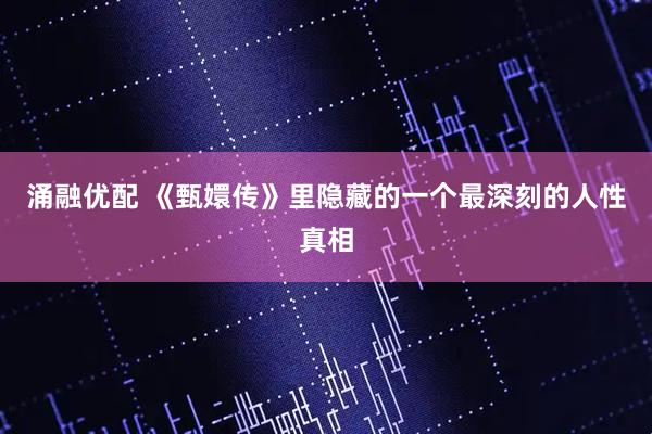 涌融优配 《甄嬛传》里隐藏的一个最深刻的人性真相