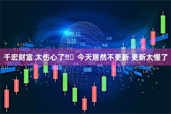 千宏财富 太伤心了‼️今天居然不更新 更新太慢了