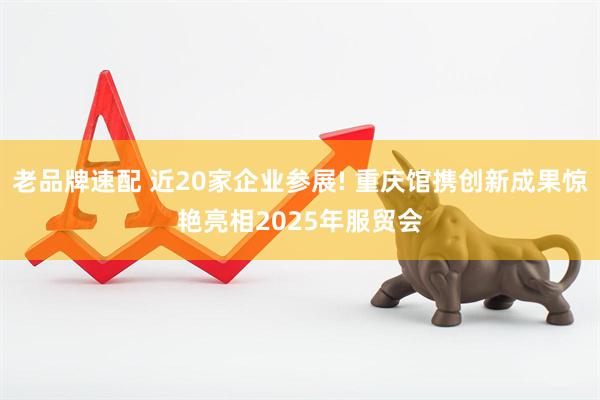 老品牌速配 近20家企业参展! 重庆馆携创新成果惊艳亮相2025年服贸会