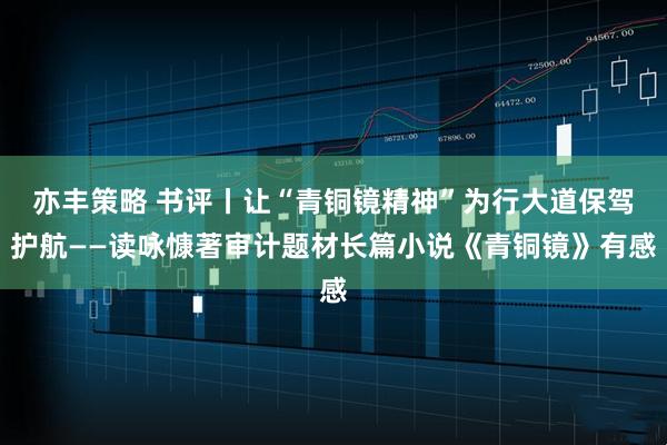 亦丰策略 书评丨让“青铜镜精神”为行大道保驾护航——读咏慷著审计题材长篇小说《青铜镜》有感