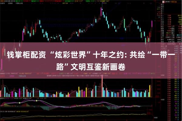 钱掌柜配资 “炫彩世界”十年之约: 共绘“一带一路”文明互鉴新画卷
