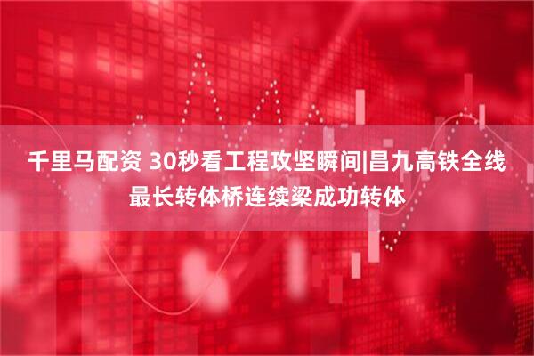 千里马配资 30秒看工程攻坚瞬间|昌九高铁全线最长转体桥连续梁成功转体
