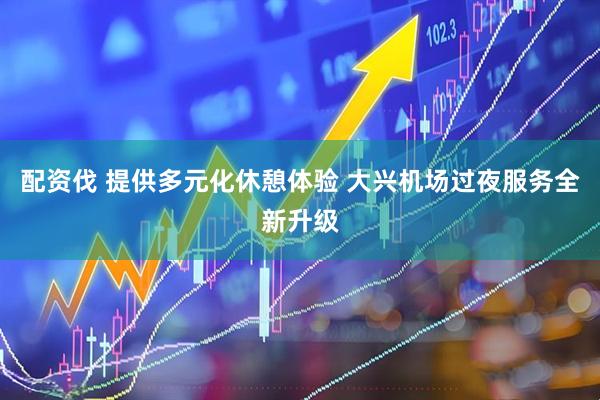 配资伐 提供多元化休憩体验 大兴机场过夜服务全新升级