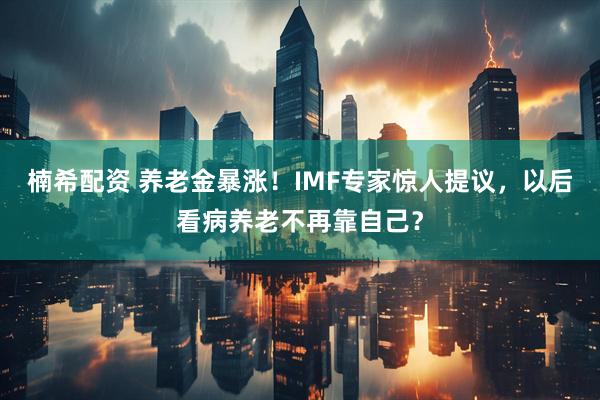楠希配资 养老金暴涨！IMF专家惊人提议，以后看病养老不再靠自己？