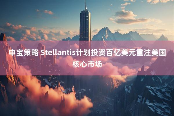 申宝策略 Stellantis计划投资百亿美元重注美国核心市场
