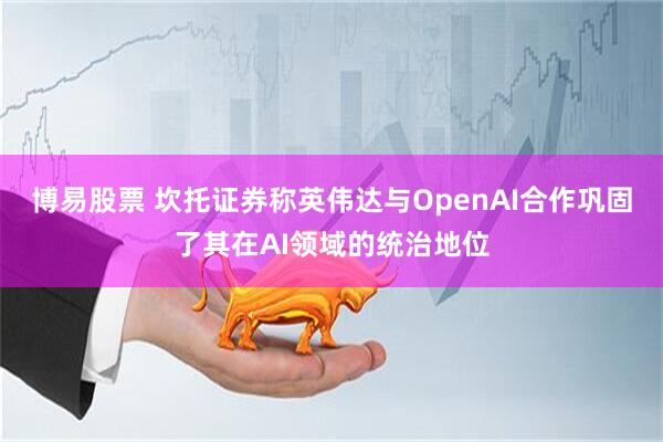 博易股票 坎托证券称英伟达与OpenAI合作巩固了其在AI领域的统治地位