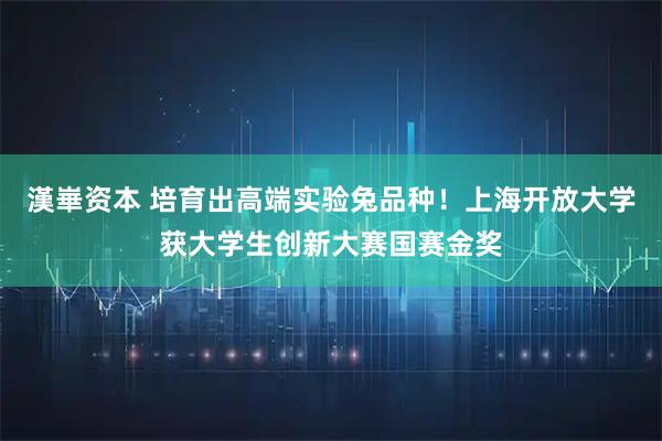 漢崋资本 培育出高端实验兔品种！上海开放大学获大学生创新大赛国赛金奖