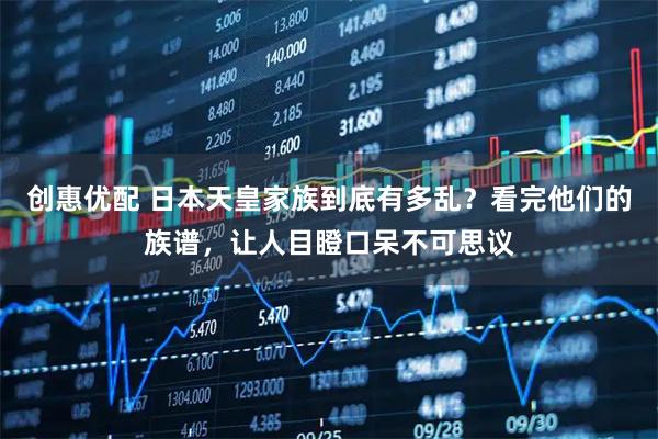 创惠优配 日本天皇家族到底有多乱？看完他们的族谱，让人目瞪口呆不可思议