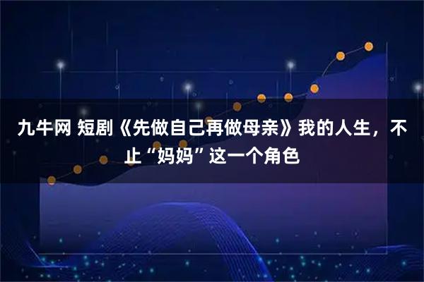 九牛网 短剧《先做自己再做母亲》我的人生，不止“妈妈”这一个角色