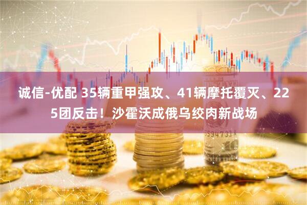 诚信-优配 35辆重甲强攻、41辆摩托覆灭、225团反击！沙霍沃成俄乌绞肉新战场