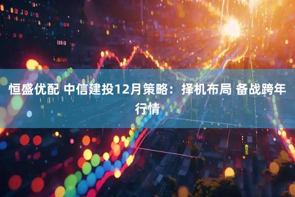 恒盛优配 中信建投12月策略：择机布局 备战跨年行情