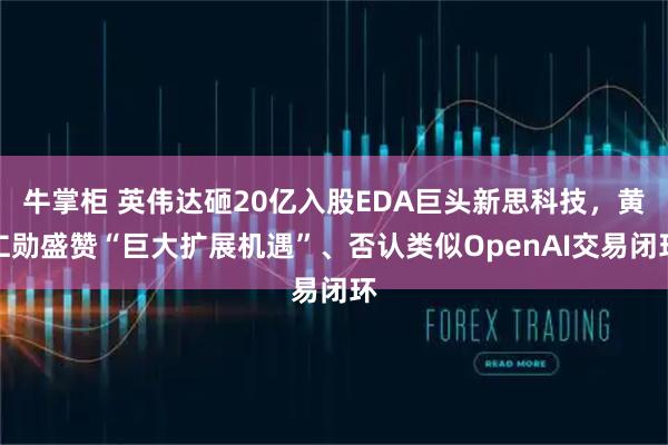 牛掌柜 英伟达砸20亿入股EDA巨头新思科技，黄仁勋盛赞“巨大扩展机遇”、否认类似OpenAI交易闭环