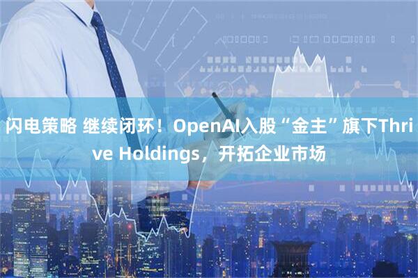 闪电策略 继续闭环！OpenAI入股“金主”旗下Thrive Holdings，开拓企业市场