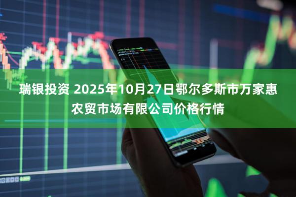 瑞银投资 2025年10月27日鄂尔多斯市万家惠农贸市场有限公司价格行情