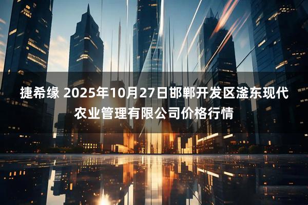 捷希缘 2025年10月27日邯郸开发区滏东现代农业管理有限公司价格行情