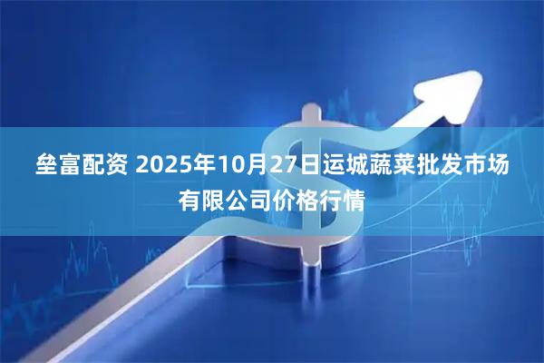 垒富配资 2025年10月27日运城蔬菜批发市场有限公司价格行情