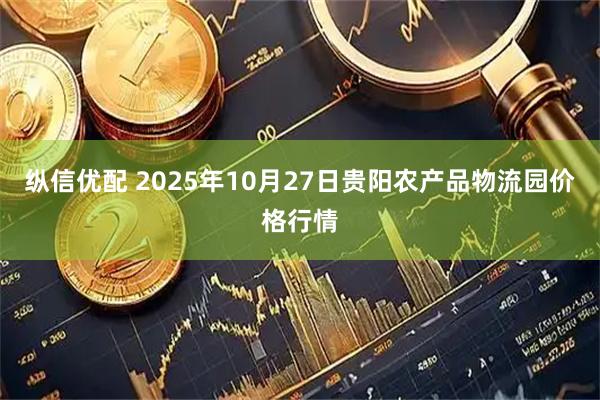 纵信优配 2025年10月27日贵阳农产品物流园价格行情