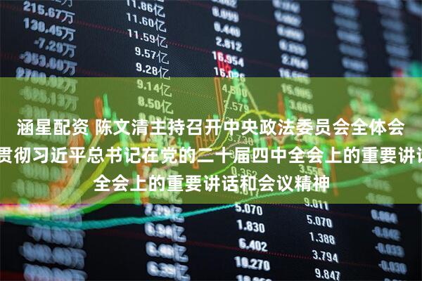 涵星配资 陈文清主持召开中央政法委员会全体会议 传达学习贯彻习近平总书记在党的二十届四中全会上的重要讲话和会议精神