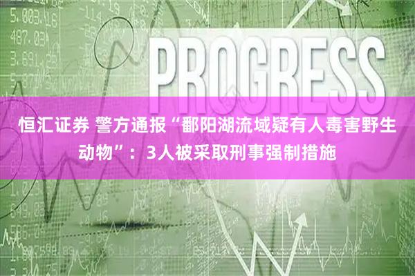 恒汇证券 警方通报“鄱阳湖流域疑有人毒害野生动物”：3人被采取刑事强制措施