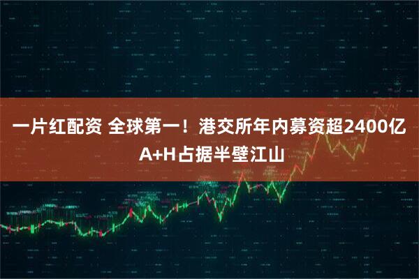 一片红配资 全球第一！港交所年内募资超2400亿 A+H占据半壁江山