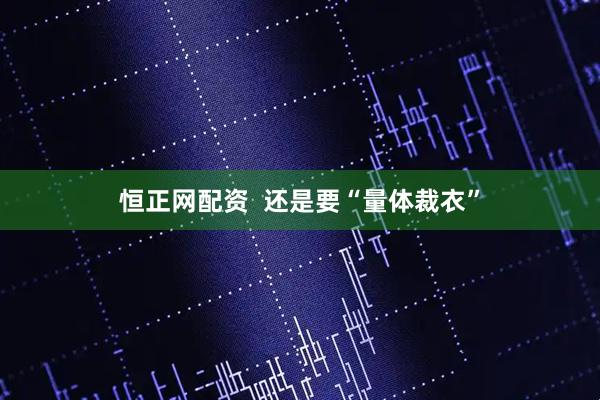 恒正网配资  还是要“量体裁衣”