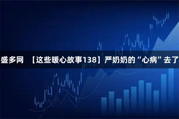 盛多网  【这些暖心故事138】严奶奶的“心病”去了