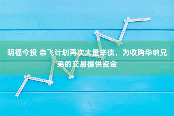 明福今投 奈飞计划再次大量举债，为收购华纳兄弟的交易提供资金