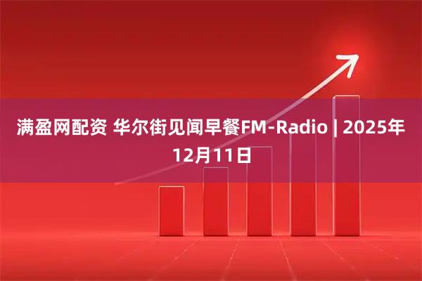 满盈网配资 华尔街见闻早餐FM-Radio | 2025年12月11日