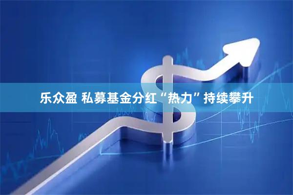 乐众盈 私募基金分红“热力”持续攀升