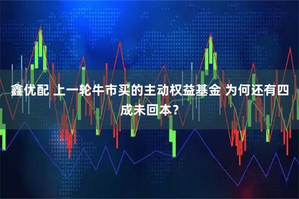 鑫优配 上一轮牛市买的主动权益基金 为何还有四成未回本？