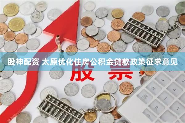 股神配资 太原优化住房公积金贷款政策征求意见