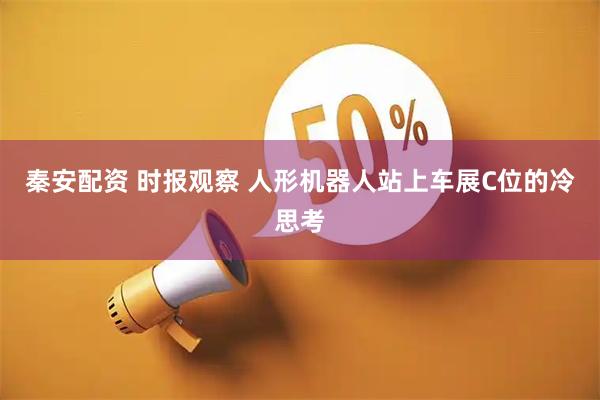 秦安配资 时报观察 人形机器人站上车展C位的冷思考
