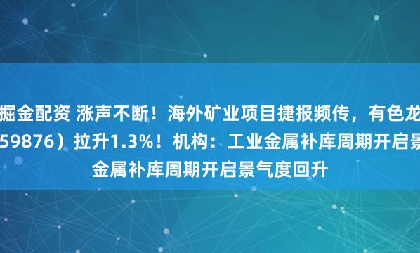 掘金配资 涨声不断！海外矿业项目捷报频传，有色龙头ETF（159876）拉升1.3%！机构：工业金属补库周期开启景气度回升