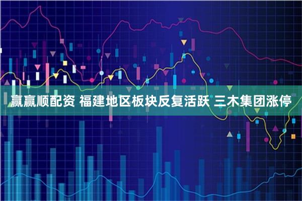 赢赢顺配资 福建地区板块反复活跃 三木集团涨停