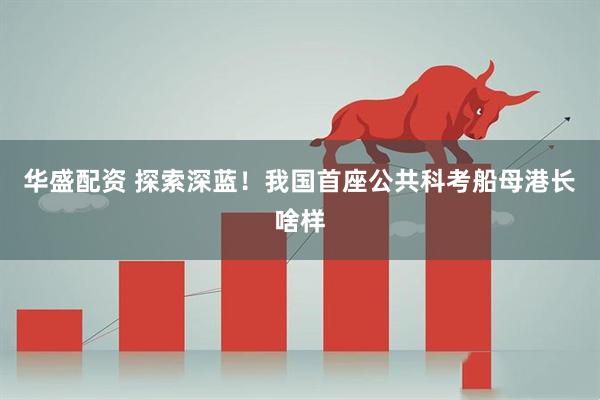 华盛配资 探索深蓝！我国首座公共科考船母港长啥样